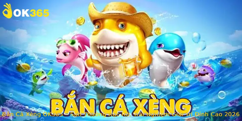 Bắn Cá Xèng OK365 – Săn Thưởng Rực Rỡ, Trải Nghiệm Giải Trí Đỉnh Cao 2026