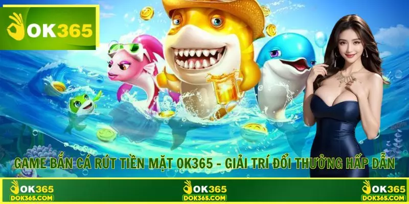 Game Bắn Cá Rút Tiền Mặt OK365 – Giải Trí Đổi Thưởng Hấp Dẫn