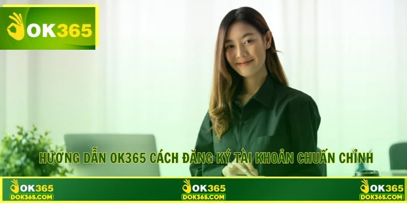 Hướng dẫn OK365 cách đăng ký tài khoản chuẩn chỉnh